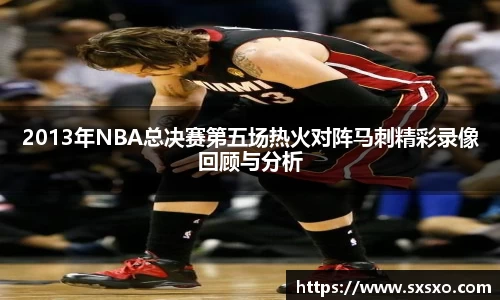 2013年NBA总决赛第五场热火对阵马刺精彩录像回顾与分析